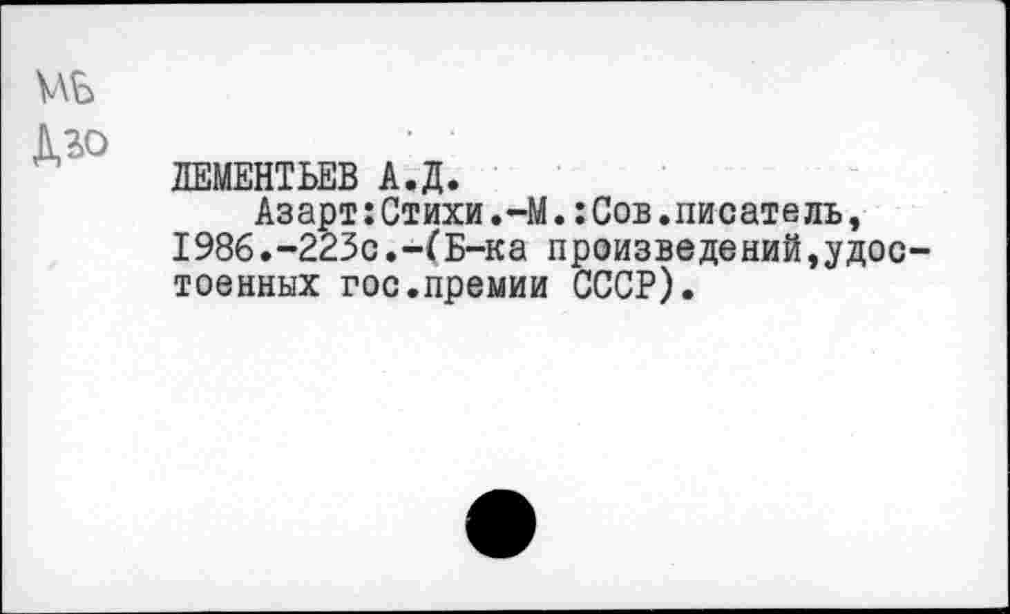 ﻿УЛЬ дзо
ДЕМЕНТЬЕВ А.Д.
Азарт: Стихи.-М.: Сов.писатель, 1986.-223с.-ГБ-ка произведений,удостоенных гос.премии СССР).